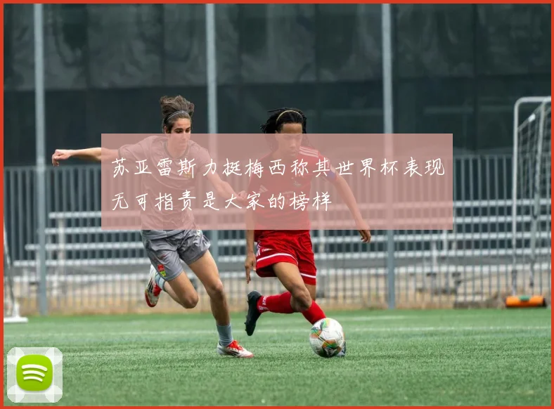 苏亚雷斯力挺梅西称其世界杯表现无可指责是大家的榜样