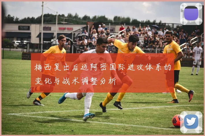 梅西复出后迈阿密国际进攻体系的变化与战术调整分析