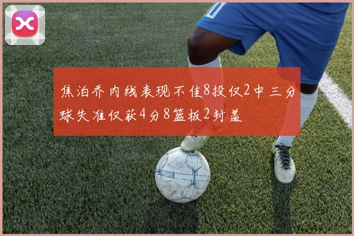 焦泊乔内线表现不佳8投仅2中三分球失准仅获4分8篮板2封盖