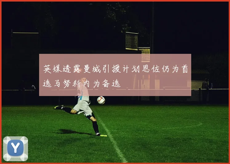 英媒透露曼城引援计划恩佐仍为首选马努科内为备选