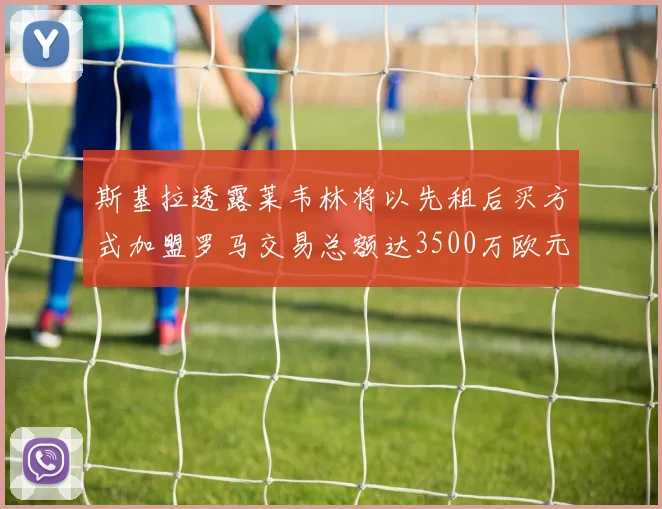 斯基拉透露莱韦林将以先租后买方式加盟罗马交易总额达3500万欧元