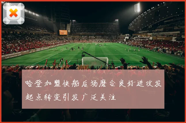 哈登加盟快船后场磨合良好进攻发起点转变引发广泛关注