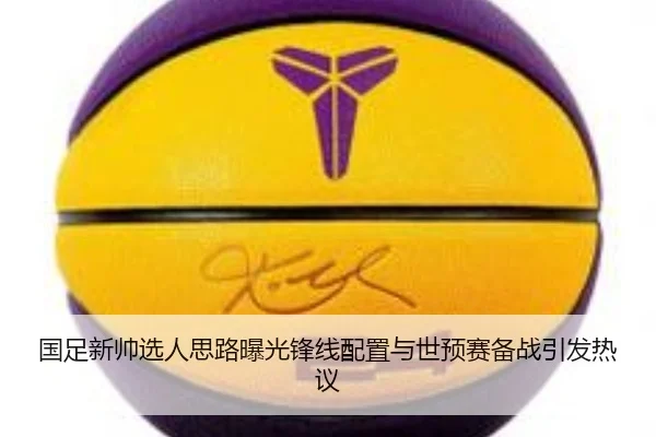 国足新帅选人思路曝光锋线配置与世预赛备战引发热议