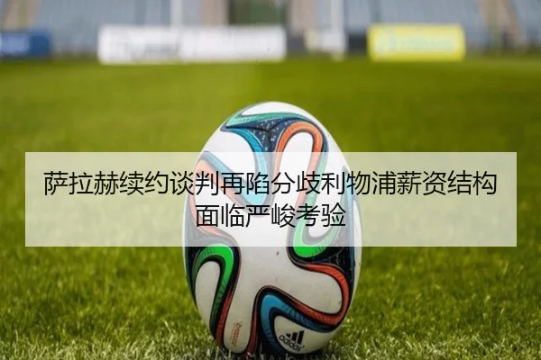萨拉赫续约谈判再陷分歧利物浦薪资结构面临严峻考验