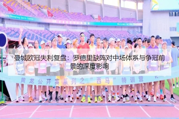 曼城欧冠失利复盘：罗德里缺阵对中场体系与争冠前景的深度影响