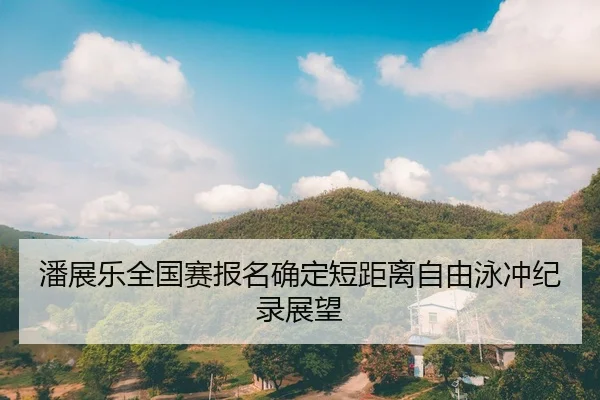 潘展乐全国赛报名确定短距离自由泳冲纪录展望